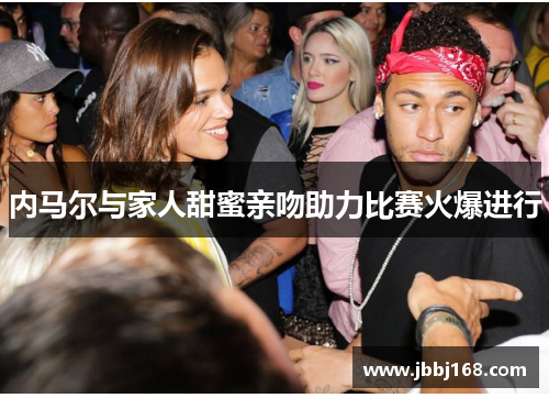 内马尔与家人甜蜜亲吻助力比赛火爆进行