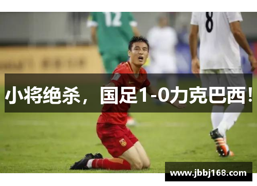 小将绝杀，国足1-0力克巴西！